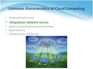 Common characteristics of Cloud Computing
• On-demand self-service
• Ubiquitous network access
• Resource pooling (advanced virtualization)
• Rapid elasticity
• Flexible pricing - Pay per use
 