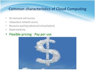 Common characteristics of Cloud Computing
• On-demand self-service
• Ubiquitous network access
• Resource pooling (advanced virtualization)
• Rapid elasticity
• Flexible pricing - Pay per use
 