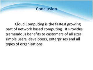 Conclusion
Cloud Computing is the fastest growing
part of network based computing . It Provides
tremendous benefits to customers of all sizes:
simple users, developers, enterprises and all
types of organizations.

 
