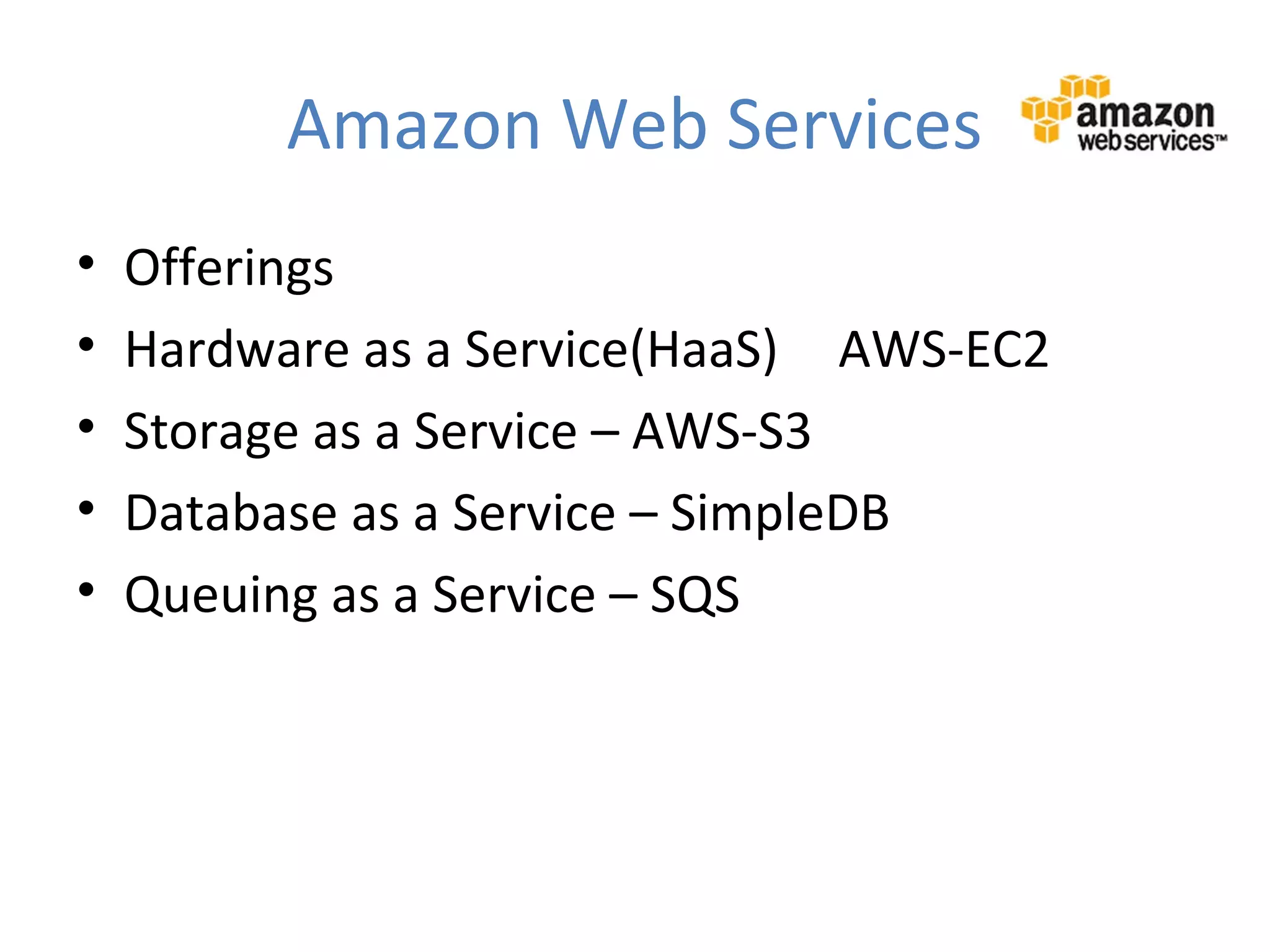 Amazon Web Services
•   Offerings
•   Hardware as a Service(HaaS) AWS-EC2
•   Storage as a Service – AWS-S3
•   Database as a Service – SimpleDB
•   Queuing as a Service – SQS
 