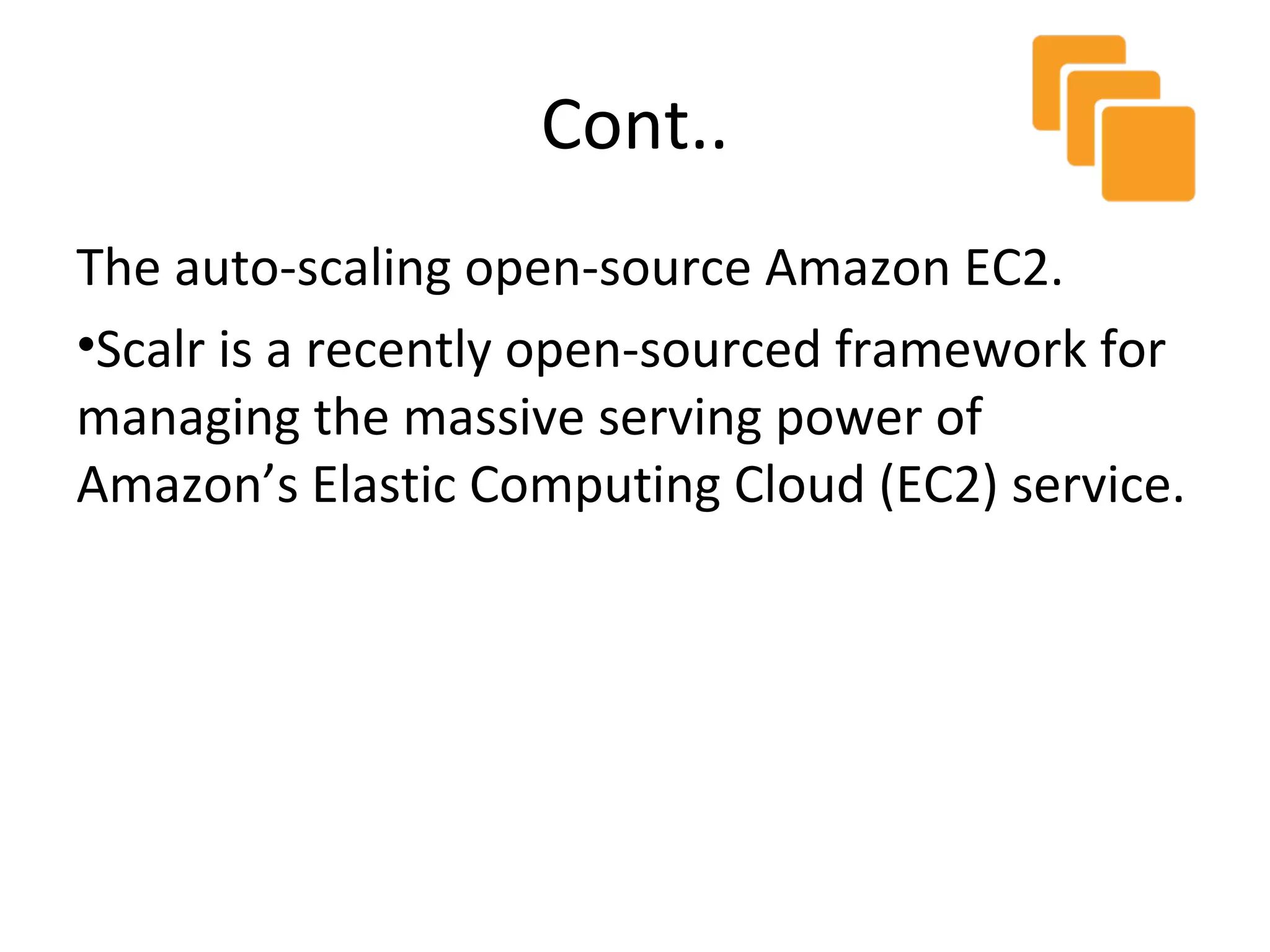 Cont..
The auto-scaling open-source Amazon EC2.
•Scalr is a recently open-sourced framework for
managing the massive serving power of
Amazon’s Elastic Computing Cloud (EC2) service.
 
