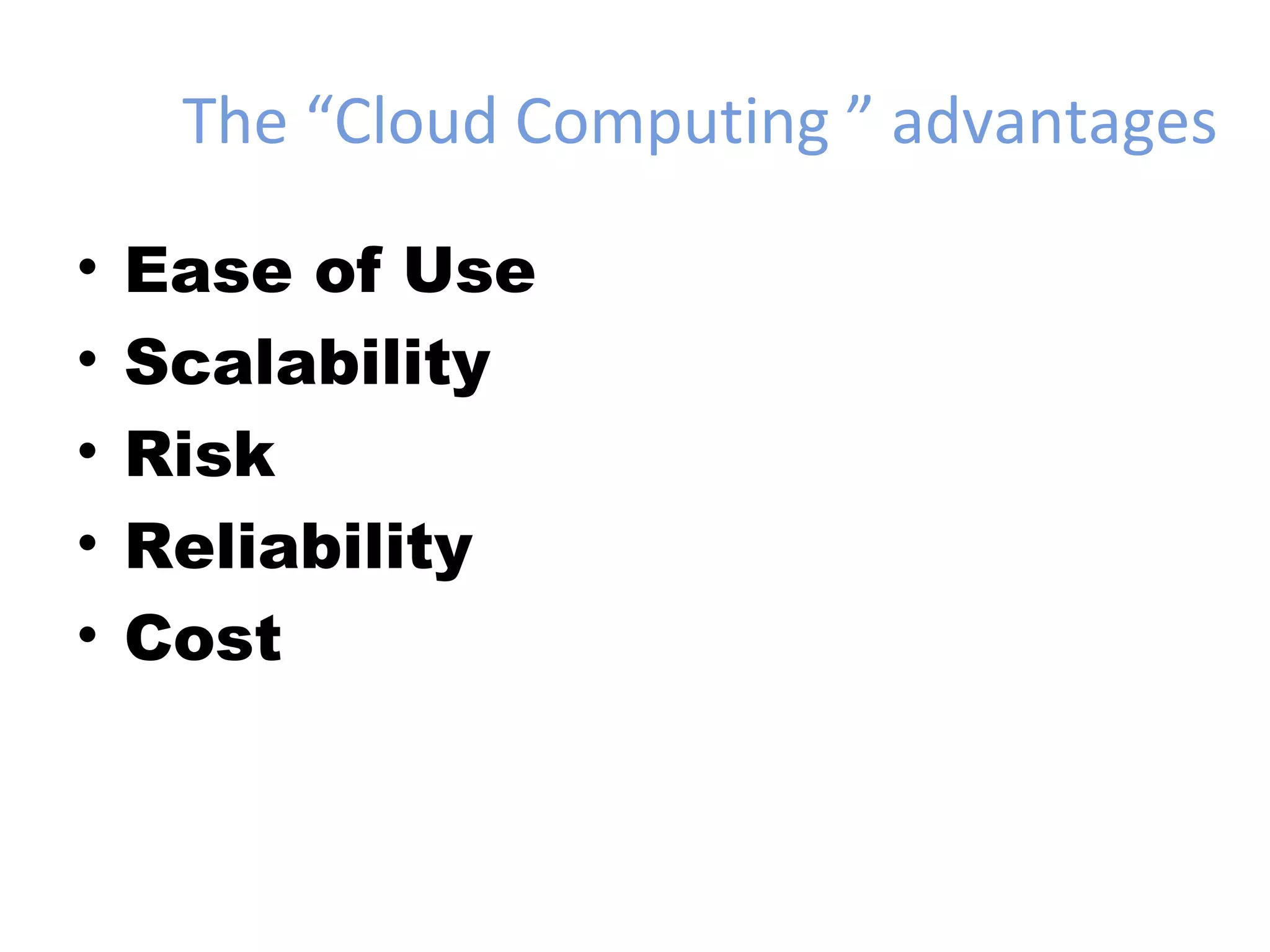 The “Cloud Computing ” advantages

•   Ease of Use
•   Scalability
•   Risk
•   Reliability
•   Cost
 