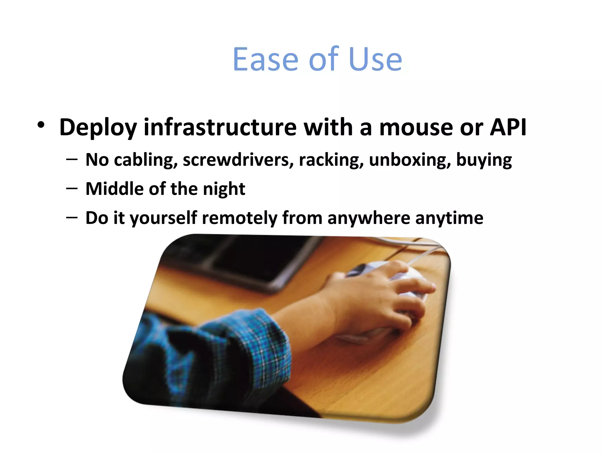 Ease of Use
• Deploy infrastructure with a mouse or API
  – No cabling, screwdrivers, racking, unboxing, buying
  – Middle of the night
  – Do it yourself remotely from anywhere anytime
 