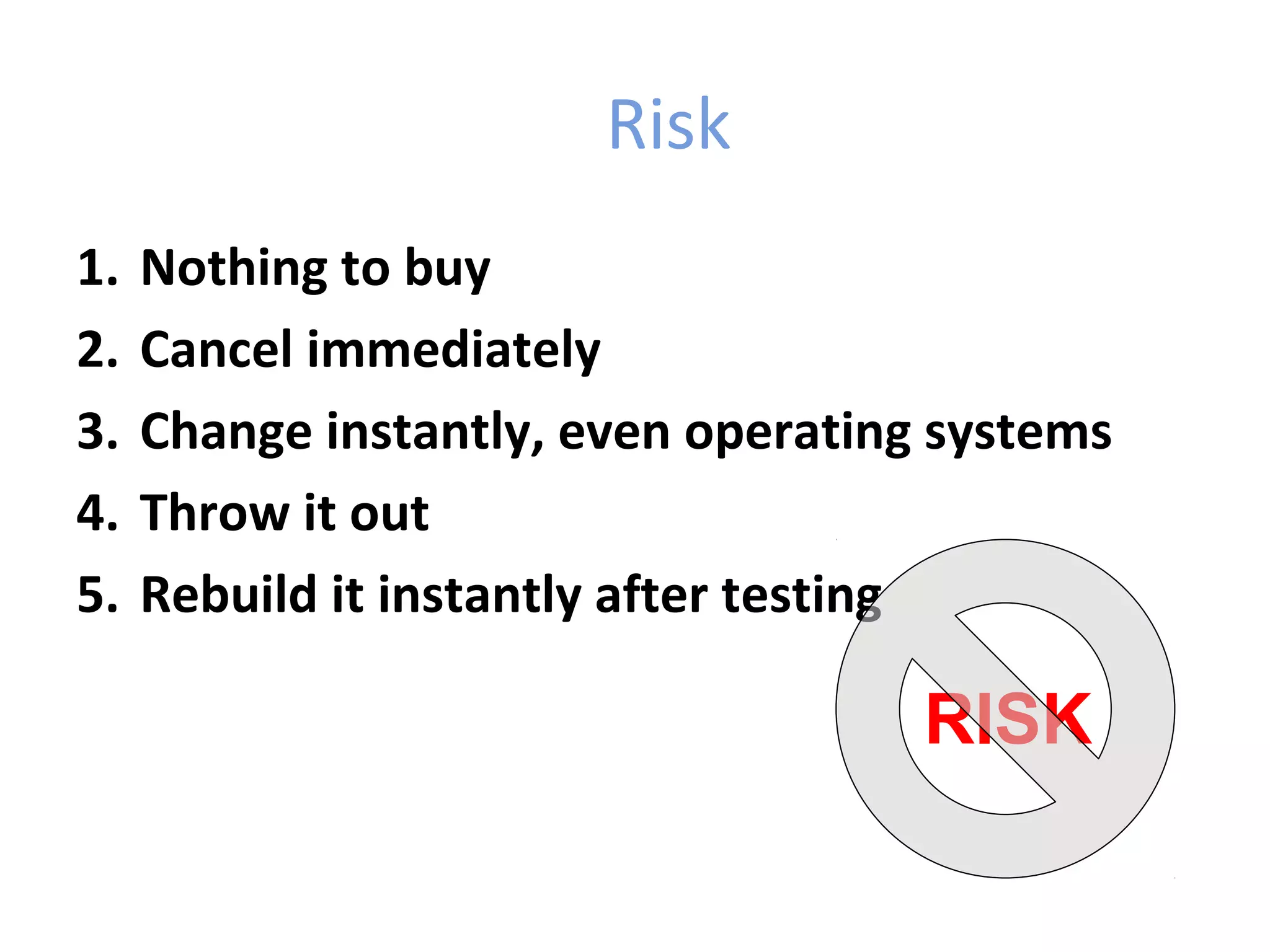 Risk
1.   Nothing to buy
2.   Cancel immediately
3.   Change instantly, even operating systems
4.   Throw it out
5.   Rebuild it instantly after testing

                                     RISK
 