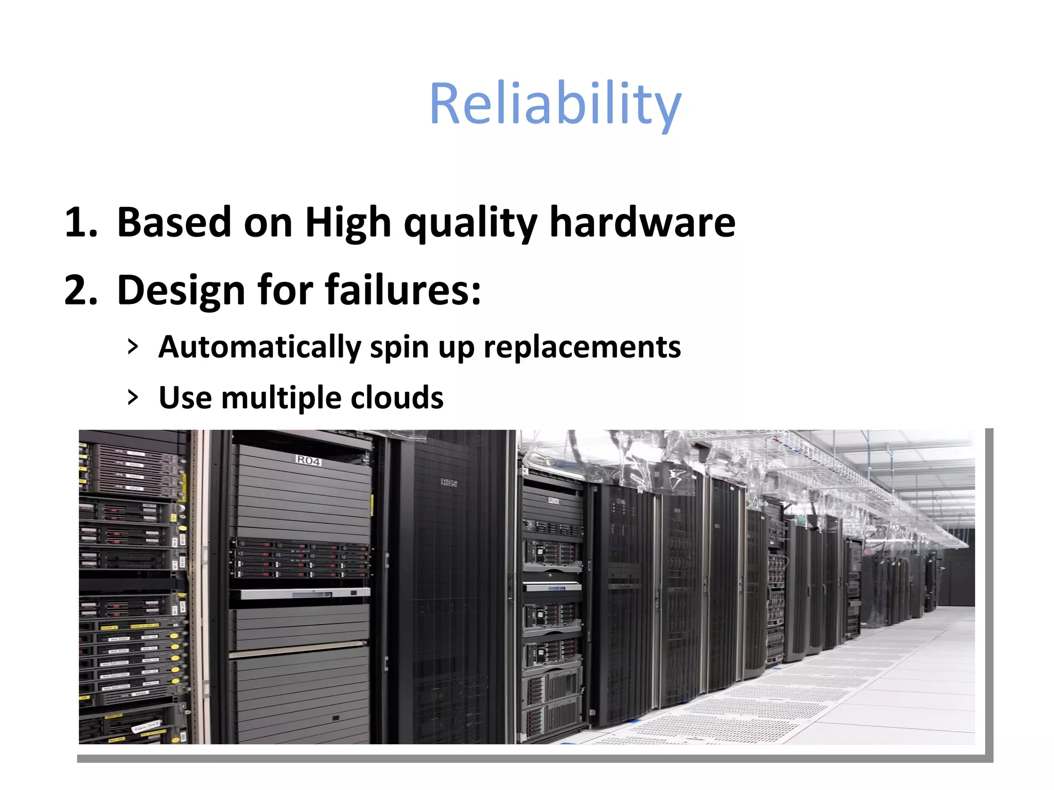 Reliability
1. Based on High quality hardware
2. Design for failures:
   › Automatically spin up replacements
   › Use multiple clouds
 