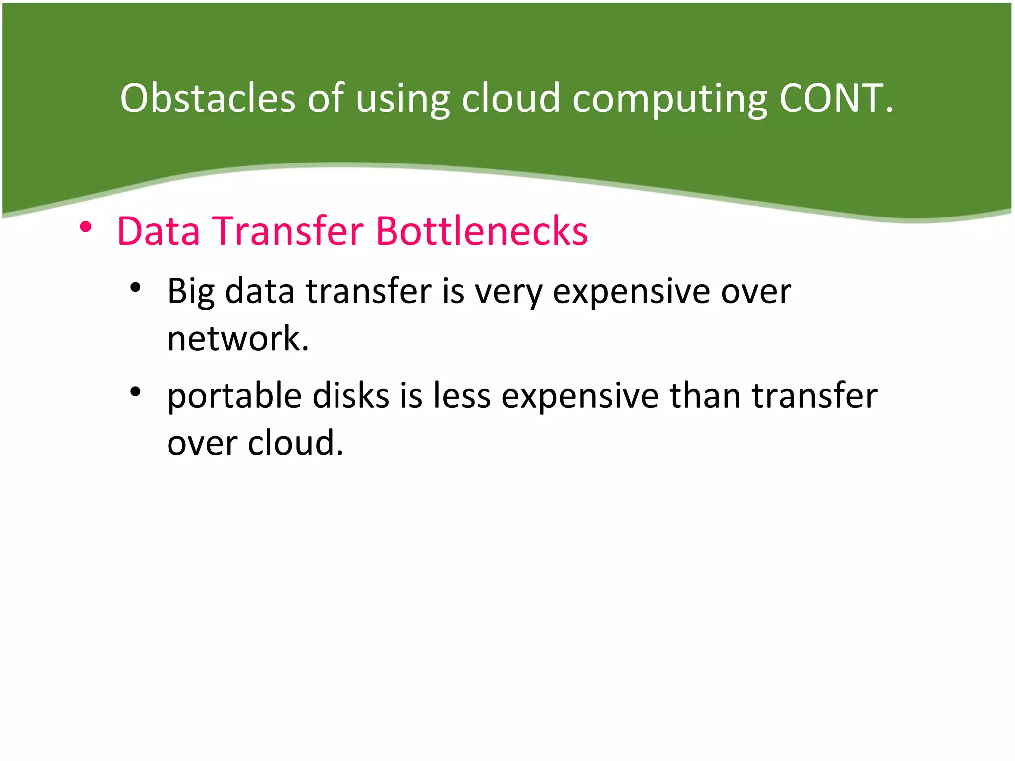Obstacles of using cloud computing CONT.
• Data Transfer Bottlenecks
• Big data transfer is very expensive over
network.
• portable disks is less expensive than transfer
over cloud.
 