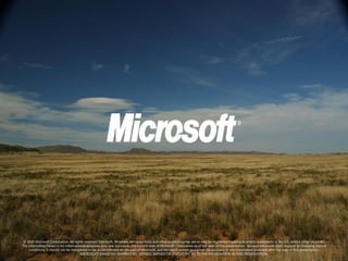 © 2010 Microsoft Corporation. All rights reserved. Microsoft, Windows, Windows Vista and other product names are or may be registered trademarks and/or trademarks in the U.S. and/or other countries.
The information herein is for informational purposes only and represents the current view of Microsoft Corporation as of the date of this presentation. Because Microsoft must respond to changing market
     conditions, it should not be interpreted to be a commitment on the part of Microsoft, and Microsoft cannot guarantee the accuracy of any information provided after the date of this presentation.
                                        MICROSOFT MAKES NO WARRANTIES, EXPRESS, IMPLIED OR STATUTORY, AS TO THE INFORMATION IN THIS PRESENTATION.
 