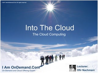 Into The Cloud The Cloud Computing Lecturer:  Ofir Nachmani I Am OnDemand.Com On-Demand and Cloud Offering Expert  © 2011 IAmOnDemand.Com All rights reserved  