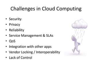 Challenges in Cloud Computing
•   Security
•   Privacy
•   Reliability
•   Service Management & SLAs
•   QoS
•   Integration with other apps
•   Vendor Locking / Interoperability
•   Lack of Control
 