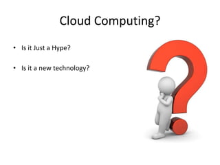 Cloud Computing?
• Is it Just a Hype?

• Is it a new technology?
 