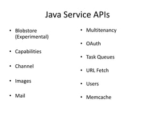 Java Service APIs
• Blobstore               • Multitenancy
  (Experimental)
                          • OAuth
• Capabilities
                          • Task Queues
• Channel
                          • URL Fetch
• Images
                          • Users

• Mail                    • Memcache
 