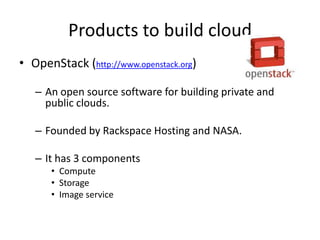 Products to build cloud
• OpenStack (http://www.openstack.org)

   – An open source software for building private and
     public clouds.

   – Founded by Rackspace Hosting and NASA.

   – It has 3 components
      • Compute
      • Storage
      • Image service
 
