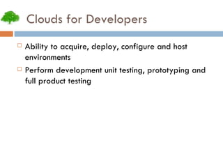 Clouds for Developers Ability to acquire, deploy, configure and host environments Perform development unit testing, prototyping and full product testing 