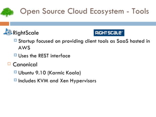 Open Source Cloud Ecosystem - Tools RightScale Startup focused on providing client tools as SaaS hosted in AWS Uses the REST interface Canonical Ubuntu 9.10 (Karmic Koala)‏ Includes KVM and Xen Hypervisors 
