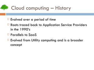 Cloud computing – History Evolved over a period of time Roots traced back to Application Service Providers in the 1990’s Parallels to SaaS Evolved from Utility computing and is a broader concept 