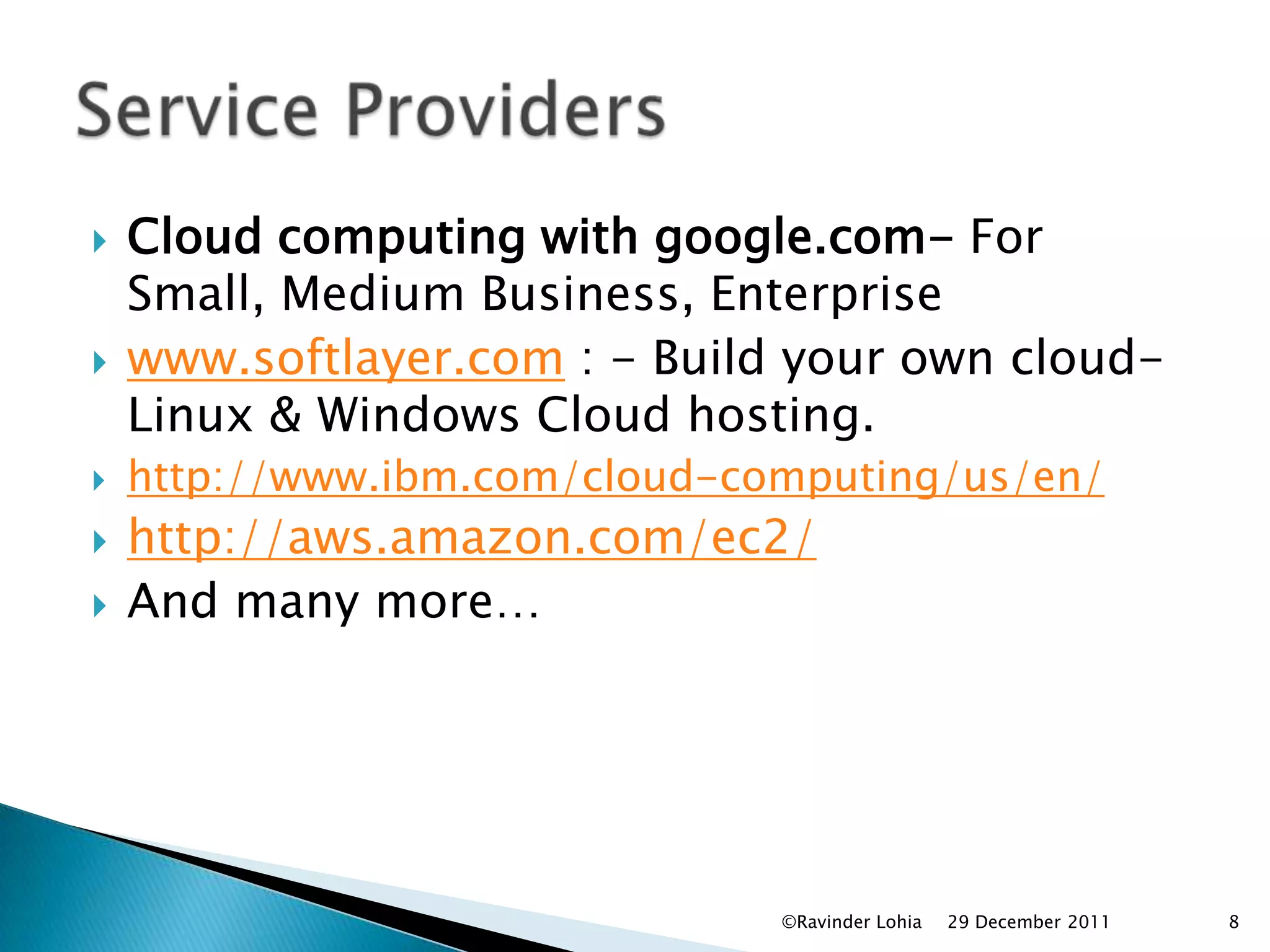    Cloud computing with google.com- For
    Small, Medium Business, Enterprise
   www.softlayer.com : - Build your own cloud-
    Linux & Windows Cloud hosting.
   http://www.ibm.com/cloud-computing/us/en/
   http://aws.amazon.com/ec2/
   And many more…




                               ©Ravinder Lohia   29 December 2011   8
 
