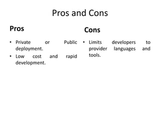 Pros and Cons 
Pros 
• Private or Public 
deployment. 
• Low cost and rapid 
development. 
Cons 
• Limits developers to 
provider languages and 
tools. 
 