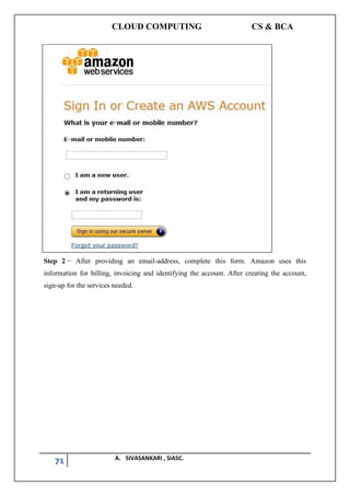 CLOUD COMPUTING CS & BCA
71 A. SIVASANKARI , SIASC.
Step 2 − After providing an email-address, complete this form. Amazon uses this
information for billing, invoicing and identifying the account. After creating the account,
sign-up for the services needed.
 