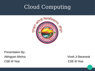 Cloud Computing
Presentation By-
Abhigyan Mishra Vivek Ji Baranwal
CSE III Year CSE III Year
 