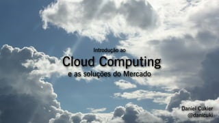 Introdução ao

Cloud Computing
e as soluções do Mercado



                           Daniel Cukier
                             @danicuki
 