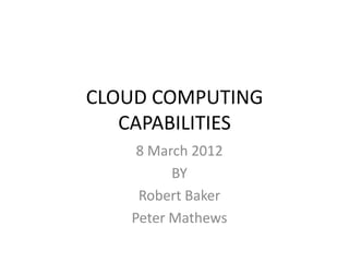CLOUD COMPUTING
   CAPABILITIES
    8 March 2012
         BY
    Robert Baker
   Peter Mathews
 
