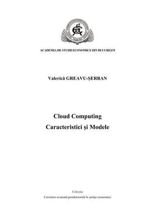 ACADEMIA DE STUDII ECONOMICE DIN BUCUREŞTI
Valerică GREAVU-ȘERBAN
Cloud Computing
Caracteristici și Modele
Colecția
Cercetare avansată postdoctorală în științe economice
 