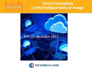 Cloud Comupting
    L’informatique dans le nuage




ENP 12 décembre 2012
 