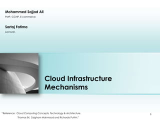 Cloud Infrastructure 
Mechanisms 
Sartaj Fatima 
Lecturer, 
Place photo here 
“Reference: Cloud Computing Concepts, Technology & Architecture. 
Thomas Erl, Zaigham Mahmood and Richardo Puttini.” 
1 
Mohammed Sajjad Ali 
PMP, CCNP, E-commerce 
 