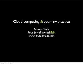 Cloud computing & your law practice

                                        Nicole Black
                                    Founder of lawtechTalk
                                     www.lawtechtalk.com




Sunday, November 15, 2009
 