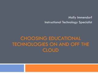 CHOOSING EDUCATIONAL TECHNOLOGIES ON AND OFF THE CLOUD Molly Immendorf Instructional Technology Specialist 