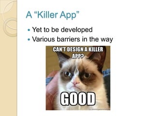 A “Killer App”
 Yet to be developed
 Various barriers in the way
 