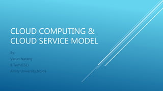 CLOUD COMPUTING &
CLOUD SERVICE MODEL
By:-
Varun Narang
B.Tech(CSE)
Amity University,Noida
 