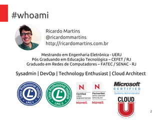 2
#whoami
Ricardo Martins
@ricardommartins
http://ricardomartins.com.br
Mestrando em Engenharia Eletrônica - UERJ
Pós Graduando em Educação Tecnológica – CEFET / RJ
Graduado em Redes de Computadores – FATEC / SENAC - RJ
Sysadmin | DevOp | Technology Enthusiast | Cloud Architect
 