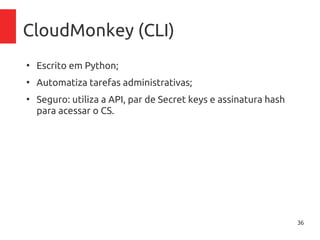 36
CloudMonkey (CLI)
●
Escrito em Python;
●
Automatiza tarefas administrativas;
●
Seguro: utiliza a API, par de Secret keys e assinatura hash
para acessar o CS.
 