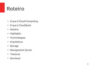 4
Roteiro
●
O que é Cloud Computing
●
O que é CloudStack
●
História
●
Highlights
●
Terminologias
●
Arquitetura
●
Storage
●
Management Server
●
Features
●
Devcloud
 
