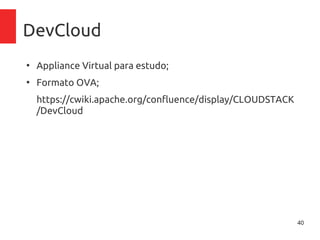 40
DevCloud
●
Appliance Virtual para estudo;
●
Formato OVA;
https://cwiki.apache.org/confluence/display/CLOUDSTACK/
DevCloud
 