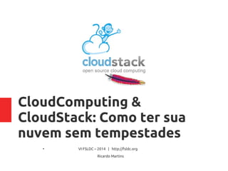 CloudComputing &
CloudStack: Como ter sua
nuvem sem tempestades
●
VI FSLDC – 2014 | http://fsldc.org
Ricardo Martins
 
