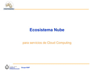 Ecosistema Nube

 para servicios de Cloud Computing




Grupo NAP
 