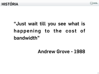 HISTÓRIA
13
“Just wait till you see what is
happening to the cost of
bandwidth”
Andrew Grove - 1988
 