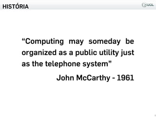 HISTÓRIA
6
“Computing may someday be
organized as a public utility just
as the telephone system”
John McCarthy - 1961
 
