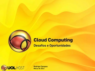 Cloud Computing
Desaﬁos e Oportunidades
Rodrigo Campos
Março de 2013
 