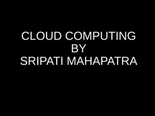 CLOUD COMPUTING 
BY 
SRIPATI MAHAPATRA 
 