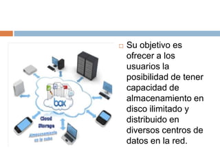  Su objetivo es
ofrecer a los
usuarios la
posibilidad de tener
capacidad de
almacenamiento en
disco ilimitado y
distribuido en
diversos centros de
datos en la red.
 