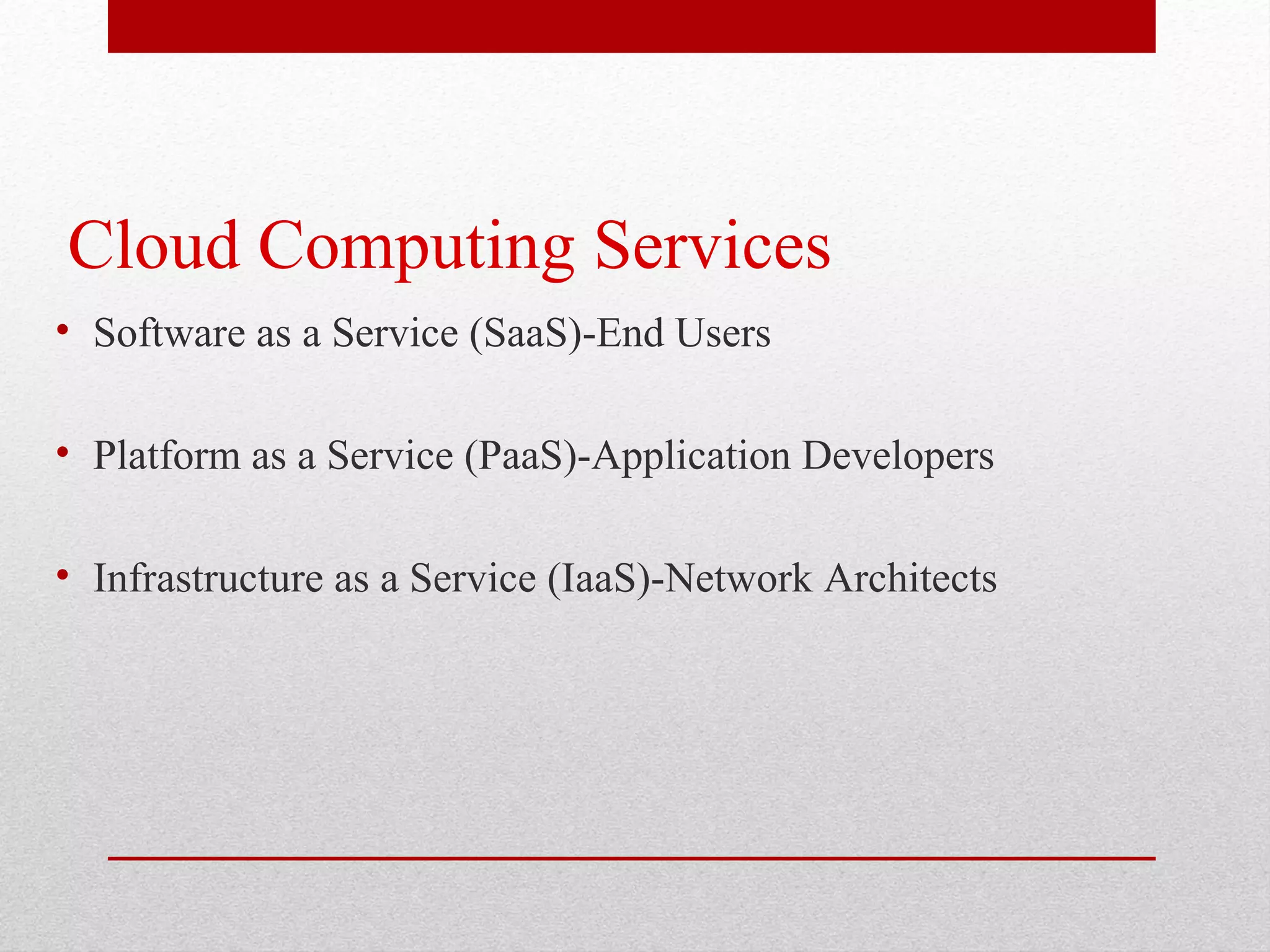 Cloud Computing Services • Software as a Service (SaaS)-End Users • Platform as a Service (PaaS)-Application Developers • Infrastructure as a Service (IaaS)-Network Architects 