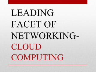 LEADING 
FACET OF 
NETWORKING-CLOUD 
COMPUTING 
 