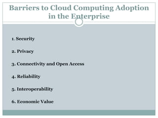 Barriers to Cloud Computing Adoption
in the Enterprise
1. Security
2. Privacy
3. Connectivity and Open Access
4. Reliability
5. Interoperability
6. Economic Value

 