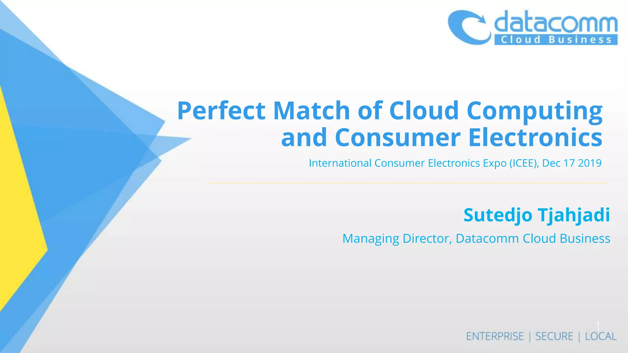 Perfect Match of Cloud Computing
and Consumer Electronics
International Consumer Electronics Expo (ICEE), Dec 17 2019
1
Sutedjo Tjahjadi
Managing Director, Datacomm Cloud Business
 