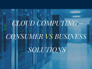 CLOUD COMPUTING –
CONSUMER VS BUSINESS
SOLUTIONS
 