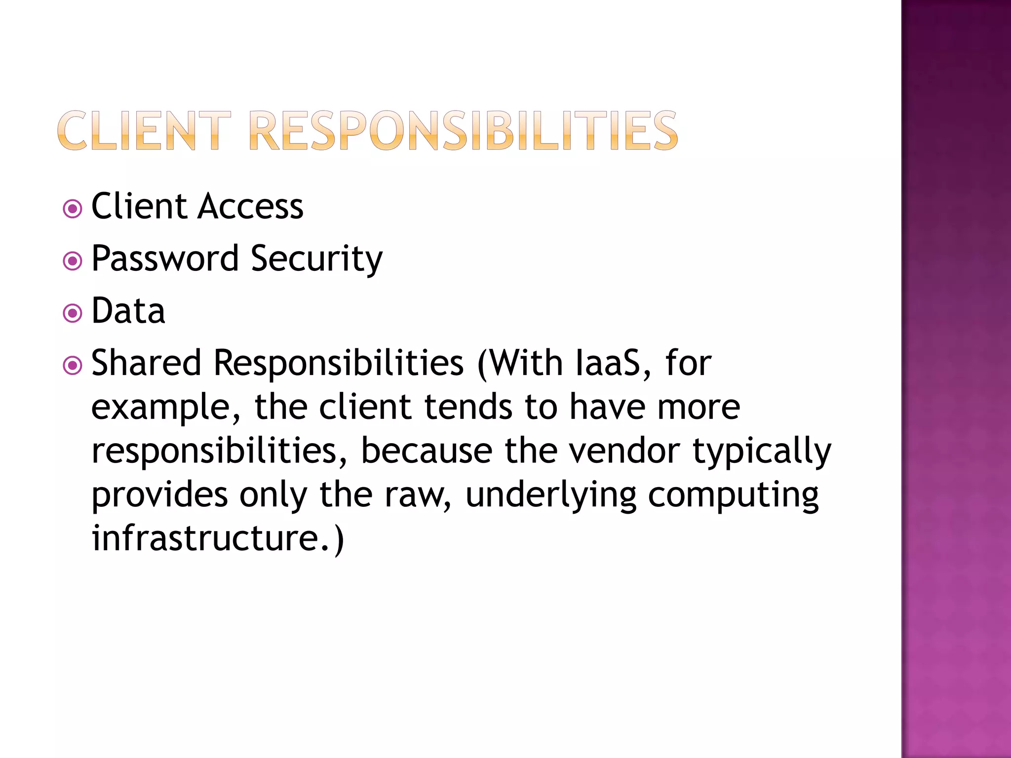  Client

Access
 Password Security
 Data
 Shared Responsibilities (With IaaS, for
example, the client tends to have more
responsibilities, because the vendor typically
provides only the raw, underlying computing
infrastructure.)

 