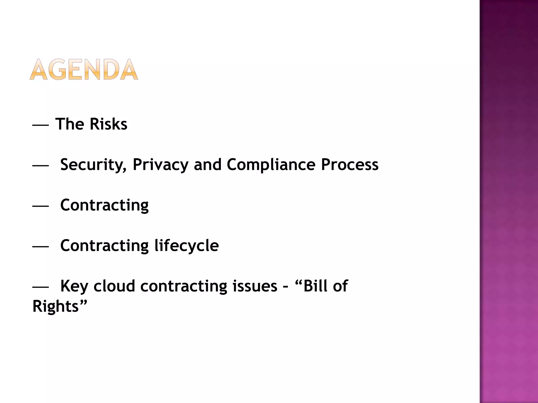 — The Risks
— Security, Privacy and Compliance Process

— Contracting
— Contracting lifecycle
— Key cloud contracting issues – “Bill of
Rights”

 